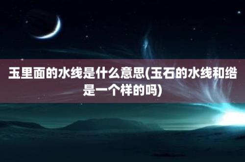 玉里面的水线是什么意思(玉石的水线和绺是一个样的吗)