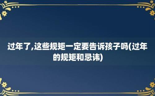 过年了,这些规矩一定要告诉孩子吗(过年的规矩和忌讳)