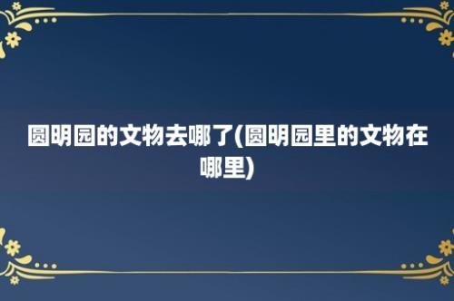 圆明园的文物去哪了(圆明园里的文物在哪里)