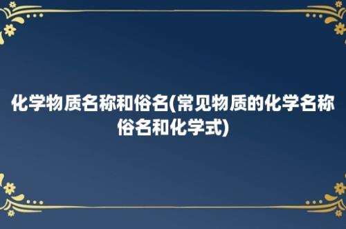 化学物质名称和俗名(常见物质的化学名称俗名和化学式)