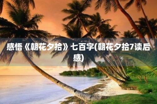 感悟《朝花夕拾》七百字(朝花夕拾7读后感)