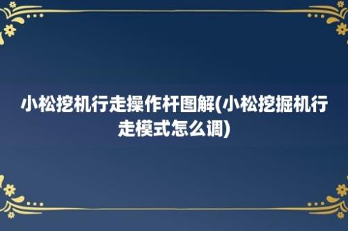 小松挖机行走操作杆图解(小松挖掘机行走模式怎么调)