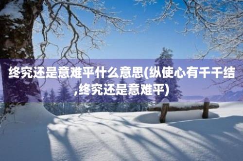 终究还是意难平什么意思(纵使心有千千结,终究还是意难平)