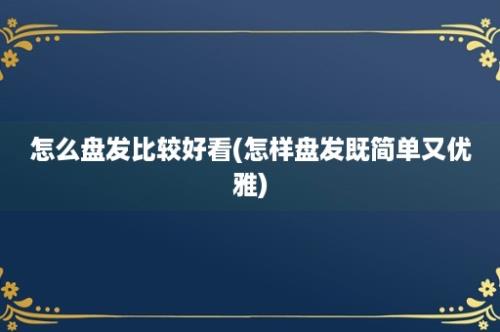 怎么盘发比较好看(怎样盘发既简单又优雅)