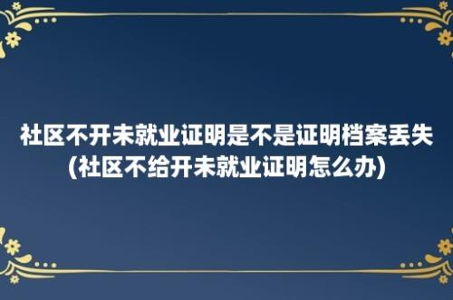 社区不开未就业证明是不是证明档案丢失(社区不给开未就业证明怎么办)