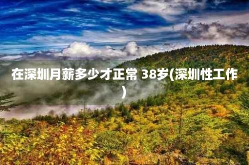 在深圳月薪多少才正常 38岁(深圳性工作)