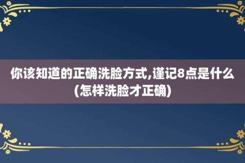 你该知道的正确洗脸方式,谨记8点是什么(怎样洗脸才正确)