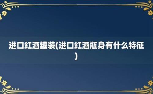 进口红酒罐装(进口红酒瓶身有什么特征)