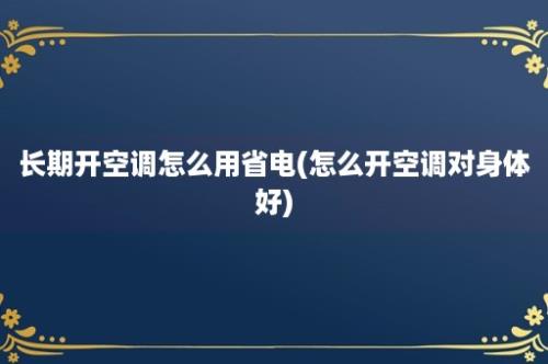 长期开空调怎么用省电(怎么开空调对身体好)