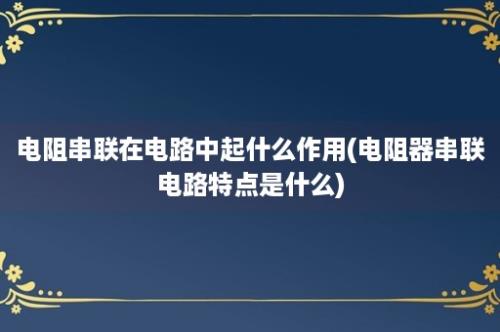 电阻串联在电路中起什么作用(电阻器串联电路特点是什么)