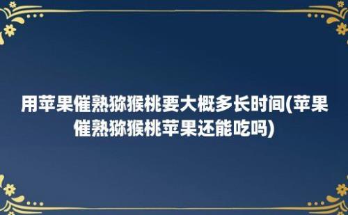 用苹果催熟猕猴桃要大概多长时间(苹果催熟猕猴桃苹果还能吃吗)