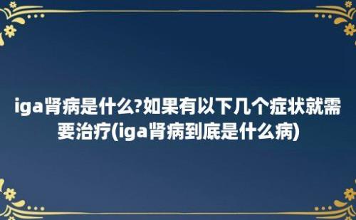 iga肾病是什么?如果有以下几个症状就需要治疗(iga肾病到底是什么病)