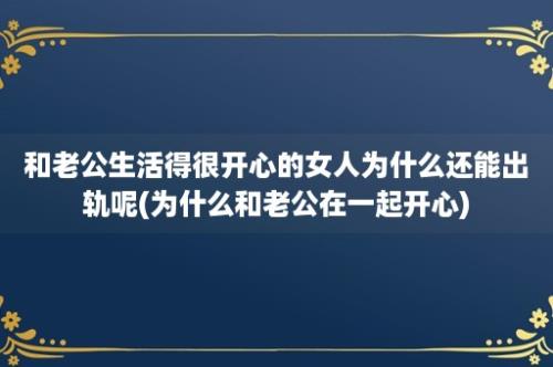 和老公生活得很开心的女人为什么还能出轨呢(为什么和老公在一起开心)