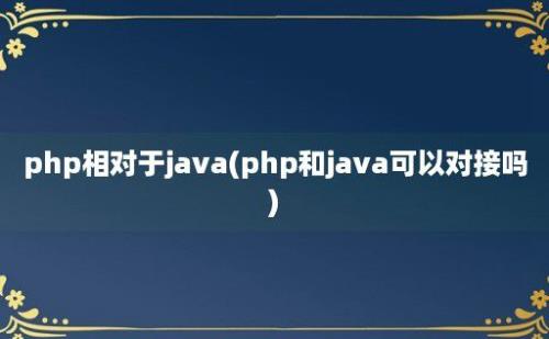 php相对于java(php和java可以对接吗)