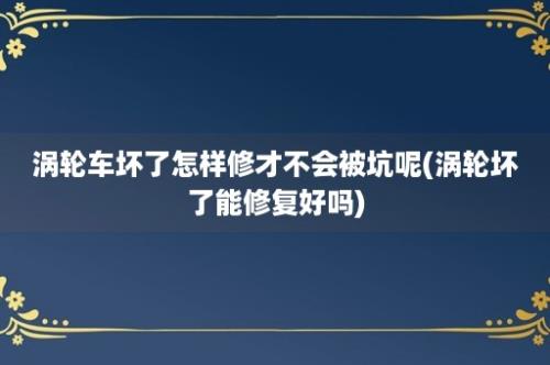 涡轮车坏了怎样修才不会被坑呢(涡轮坏了能修复好吗)