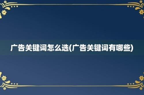 广告关键词怎么选(广告关键词有哪些)