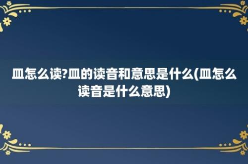 皿怎么读?皿的读音和意思是什么(皿怎么读音是什么意思)