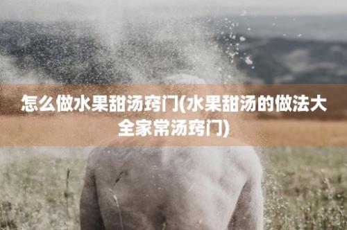 怎么做水果甜汤窍门(水果甜汤的做法大全家常汤窍门)