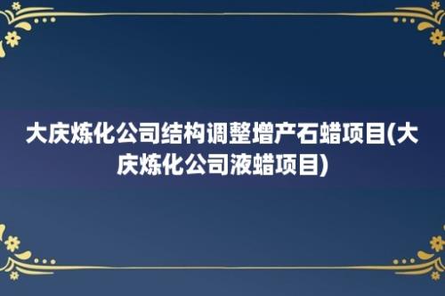 大庆炼化公司结构调整增产石蜡项目(大庆炼化公司液蜡项目)