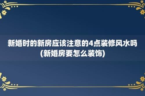 新婚时的新房应该注意的4点装修风水吗(新婚房要怎么装饰)