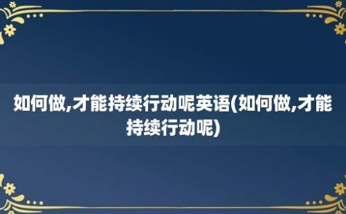 如何做,才能持续行动呢英语(如何做,才能持续行动呢)