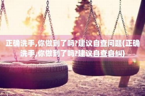 正确洗手,你做到了吗?建议自查问题(正确洗手,你做到了吗?建议自查自纠)