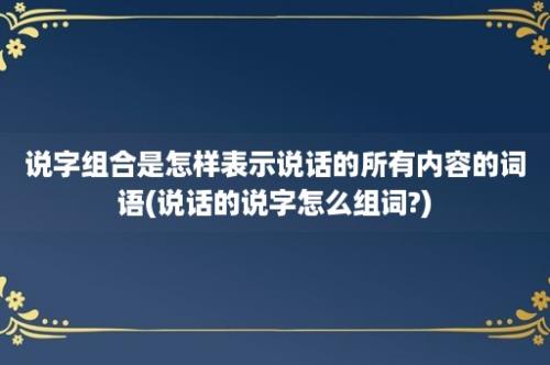 说字组合是怎样表示说话的所有内容的词语(说话的说字怎么组词?)