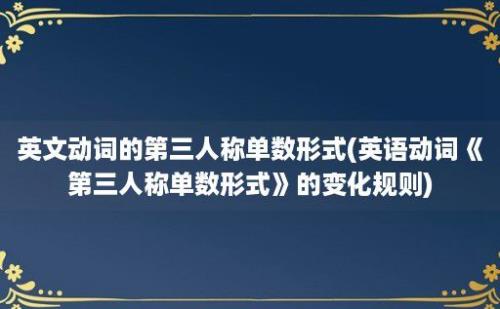 英文动词的第三人称单数形式(英语动词《第三人称单数形式》的变化规则)