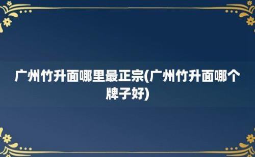 广州竹升面哪里最正宗(广州竹升面哪个牌子好)