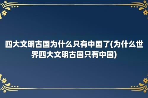 四大文明古国为什么只有中国了(为什么世界四大文明古国只有中国)