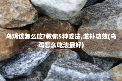 乌鸡该怎么吃?教你5种吃法,滋补功效(乌鸡怎么吃法最好)