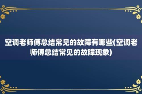 空调老师傅总结常见的故障有哪些(空调老师傅总结常见的故障现象)