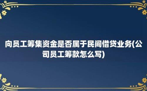 向员工筹集资金是否属于民间借贷业务(公司员工筹款怎么写)