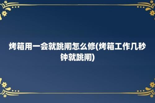 烤箱用一会就跳闸怎么修(烤箱工作几秒钟就跳闸)