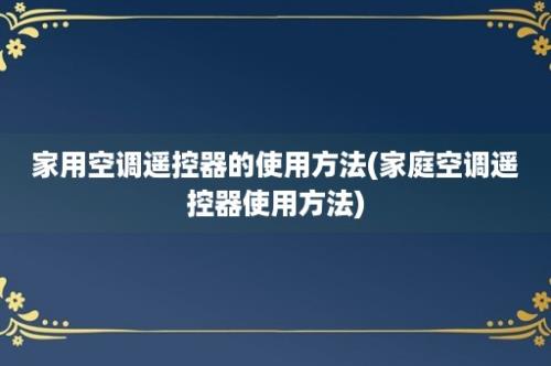 家用空调遥控器的使用方法(家庭空调遥控器使用方法)