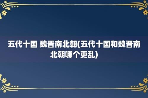 五代十国 魏晋南北朝(五代十国和魏晋南北朝哪个更乱)