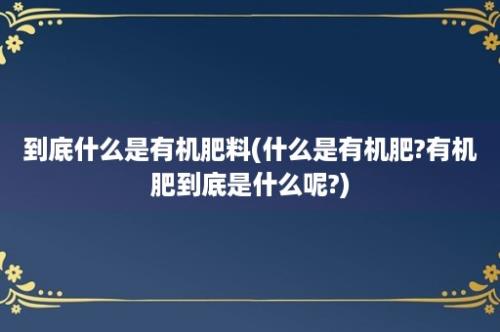 到底什么是有机肥料(什么是有机肥?有机肥到底是什么呢?)