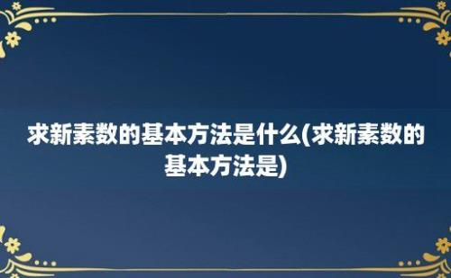 求新素数的基本方法是什么(求新素数的基本方法是)