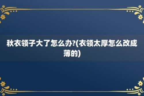 秋衣领子大了怎么办?(衣领太厚怎么改成薄的)