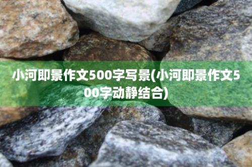 小河即景作文500字写景(小河即景作文500字动静结合)