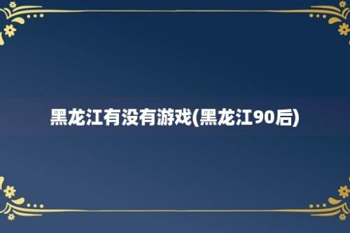 黑龙江有没有游戏(黑龙江90后)