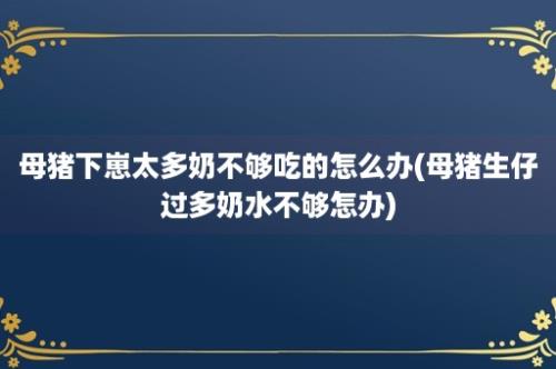 母猪下崽太多奶不够吃的怎么办(母猪生仔过多奶水不够怎办)