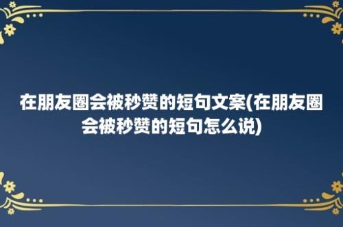 在朋友圈会被秒赞的短句文案(在朋友圈会被秒赞的短句怎么说)