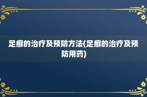 足癣的治疗及预防方法(足癣的治疗及预防用药)