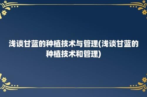 浅谈甘蓝的种植技术与管理(浅谈甘蓝的种植技术和管理)