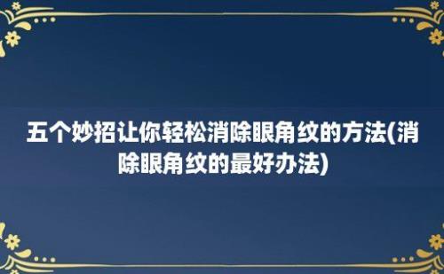 五个妙招让你轻松消除眼角纹的方法(消除眼角纹的最好办法)