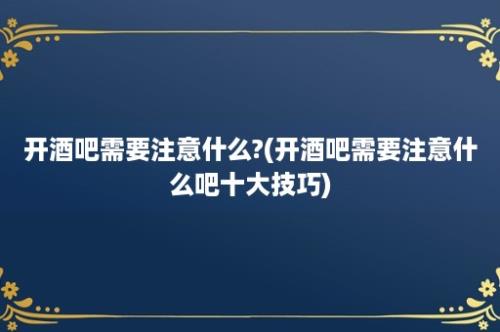 开酒吧需要注意什么?(开酒吧需要注意什么吧十大技巧)