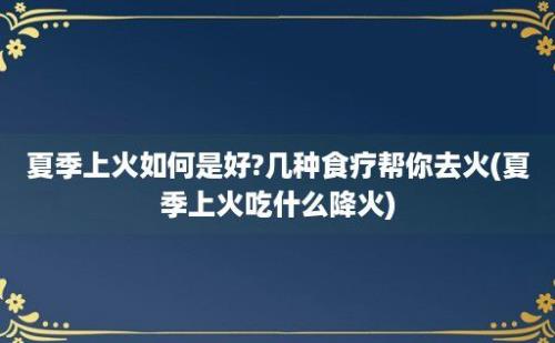 夏季上火如何是好?几种食疗帮你去火(夏季上火吃什么降火)