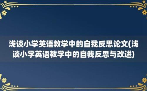 浅谈小学英语教学中的自我反思论文(浅谈小学英语教学中的自我反思与改进)