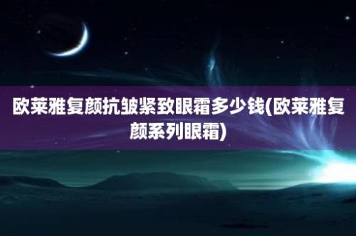 欧莱雅复颜抗皱紧致眼霜多少钱(欧莱雅复颜系列眼霜)